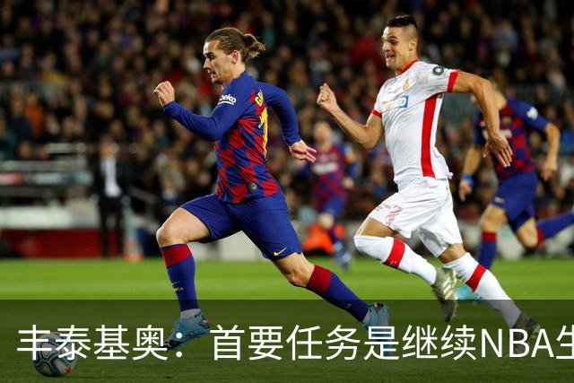 丰泰基奥：首要任务是继续NBA生涯 感受得到球队对我的信任