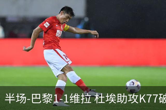 半场-巴黎1-1维拉 杜埃助攻K77破僵马乔抢点扳平