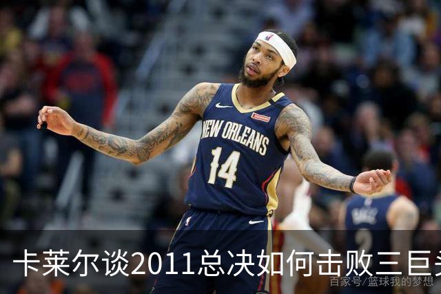 卡莱尔谈2011总决如何击败三巨头热火：全场紧逼 使用联防