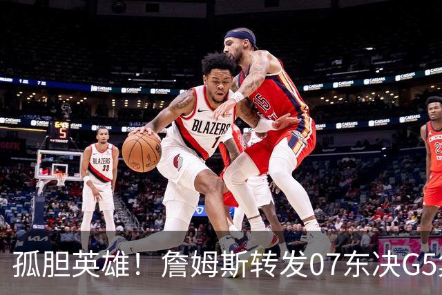 孤胆英雄！詹姆斯转发07东决G5集锦一人独得骑士最后30分中的29分