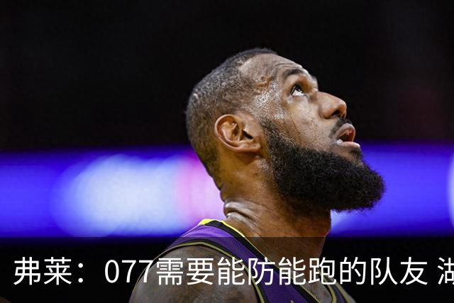 弗莱：077需要能防能跑的队友 湖人现阵容难复制他在独行侠的成功