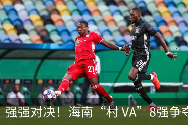 强强对决！海南“村 VA”8强争夺战持续升温直播回放