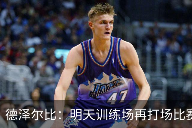 德泽尔比：明天训练场再打场比赛检验轮换阵容