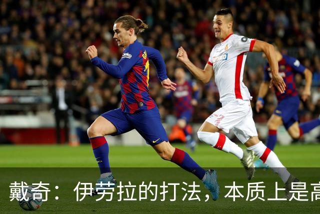 戴奇：伊劳拉的打法，本质上是高水平版本的低级别联赛球队战术