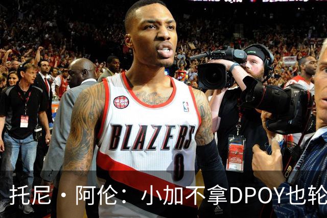 托尼·阿伦：小加不拿DPOY也轮不到老詹 他防守端被点名&只会追帽