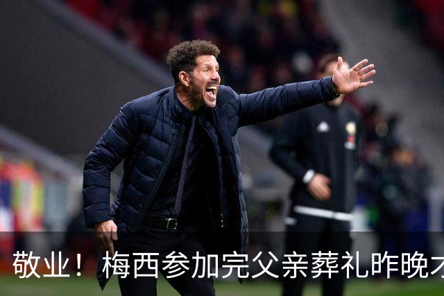 敬业！梅西参加完父亲葬礼昨晚才返回美国，直接回归球队替补待命