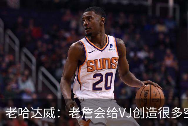 老哈达威：老詹会给VJ创造很多空位机会 他必须果断投并做好防守