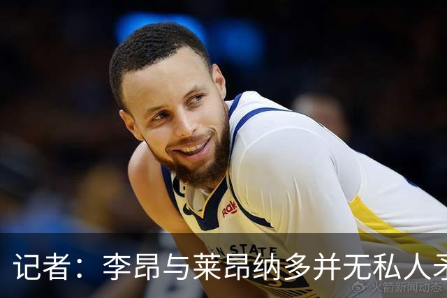 记者：李昂与莱昂纳多并无私人矛盾，仅属比赛情绪所致