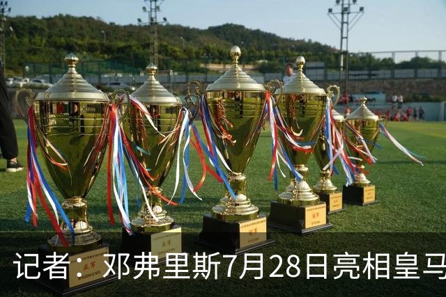 记者：邓弗里斯7月28日亮相皇马，在巴尔德拜巴斯训练基地举行