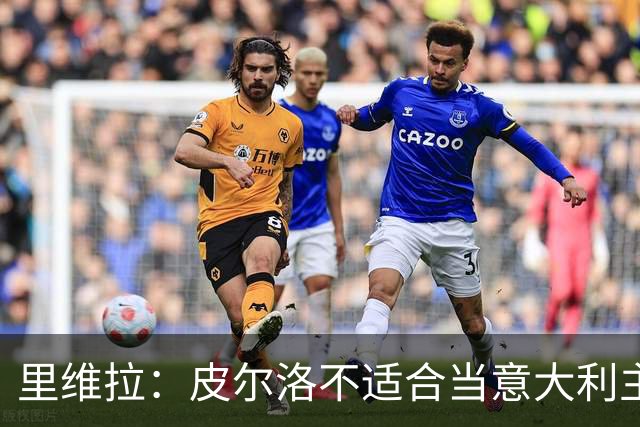 里维拉：皮尔洛不适合当意大利主帅 我毛遂自荐我有高水平团队