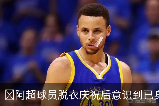 😂阿超球员脱衣庆祝后意识到已身背黄牌，马上穿上球衣仍被罚下