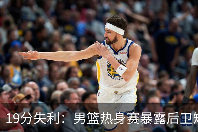 19分失利：男篮热身赛暴露后卫短板