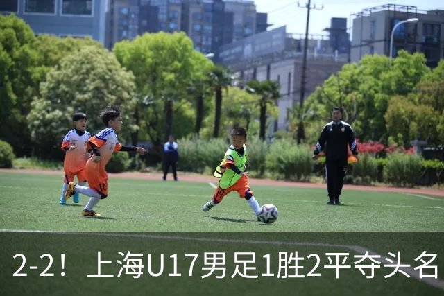 2-2！上海U17男足1胜2平夺头名 河床队获B组第2：半决赛战U17国足