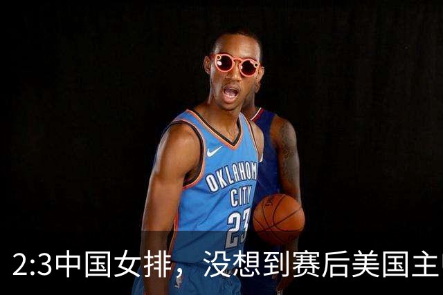 2:3中国女排，没想到赛后美国主帅盛赞一人:她击败了我们所有努力