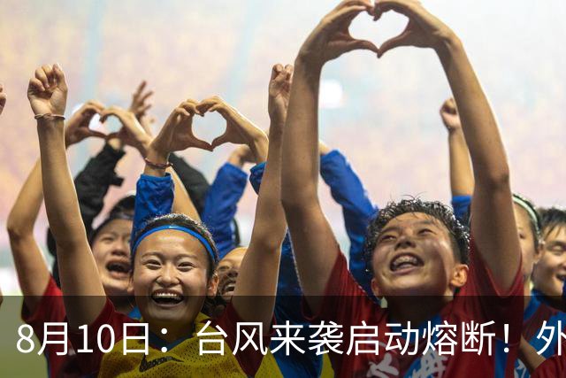 8月10日：台风来袭启动熔断！外场3场排位赛取消，U17国足决赛安排待定