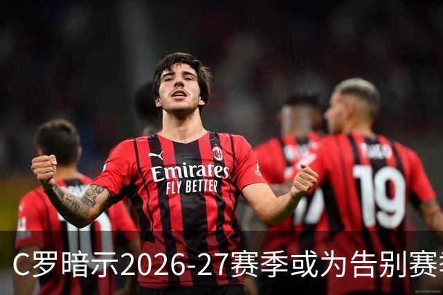 C罗暗示2026-27赛季或为告别赛季：退役后生活已有打算