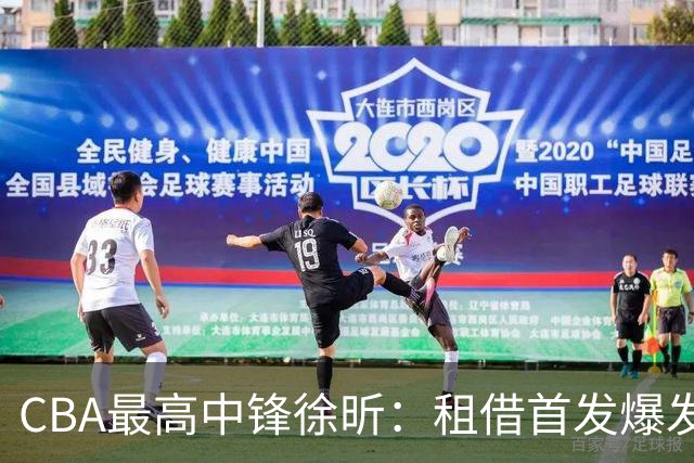 CBA最高中锋徐昕：租借首发爆发，获多支NBA试训邀请